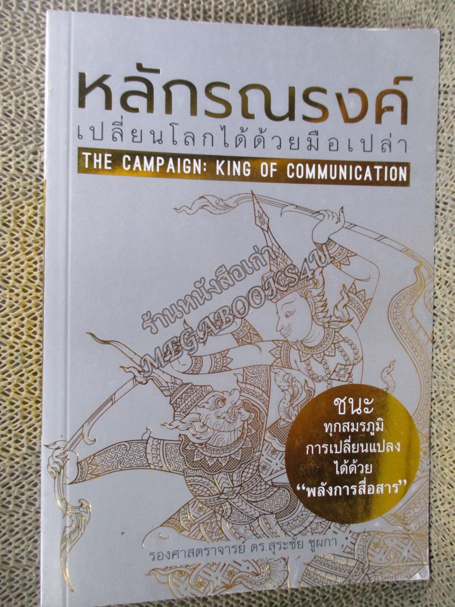 หลักรณรงค์: เปลี่ยนโลกได้ด้วยมือเปล่า : The Campaign: King of Communication. ชนะทุกสมรภูมิการเปลี่ยนแปลงได้ด้วย "พลังการสื่อสาร". ผู้เขียน รศ.ดร. สุระชัย ชูผกา